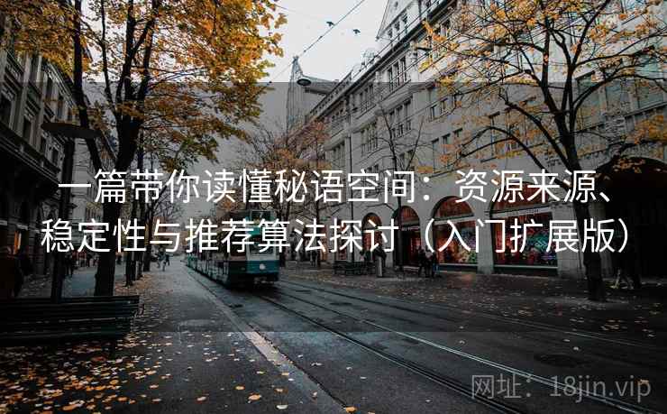 一篇带你读懂秘语空间:资源来源、稳定性与推荐算法探讨(入门扩展版) 一篇带你读懂秘语空间:资源来源、稳定性与推荐算法探讨(入门扩展版)
