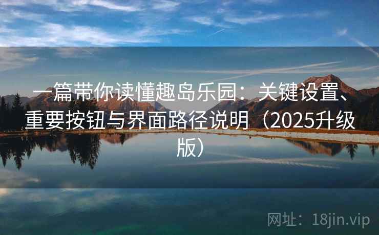 一篇带你读懂趣岛乐园：关键设置、重要按钮与界面路径说明（2025升级版）