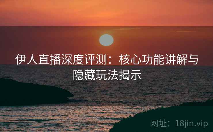 伊人直播深度评测：核心功能讲解与隐藏玩法揭示