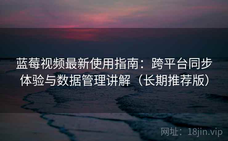 蓝莓视频最新使用指南：跨平台同步体验与数据管理讲解（长期推荐版）