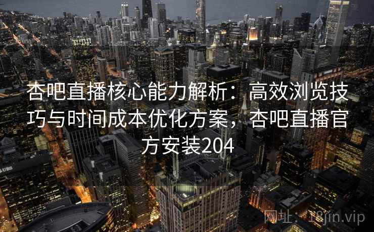 杏吧直播核心能力解析：高效浏览技巧与时间成本优化方案，杏吧直播官方安装204