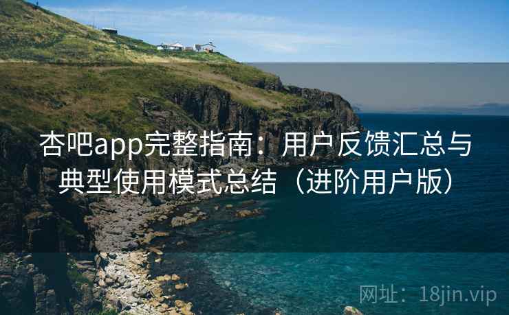 杏吧app完整指南:用户反馈汇总与典型使用模式总结(进阶用户版) 杏吧app完整指南:用户反馈汇总与典型使用模式总结(进阶用户版)