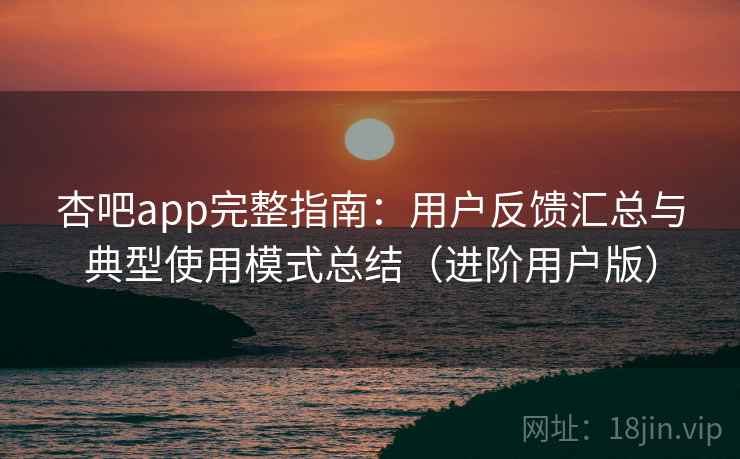 杏吧app完整指南:用户反馈汇总与典型使用模式总结(进阶用户版) 杏吧app完整指南:用户反馈汇总与典型使用模式总结(进阶用户版)