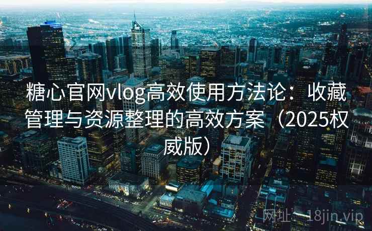 糖心官网vlog高效使用方法论:收藏管理与资源整理的高效方案(2025权威版) 糖心官网vlog高效使用方法论:收藏管理与资源整理的高效方案(2025权威版)