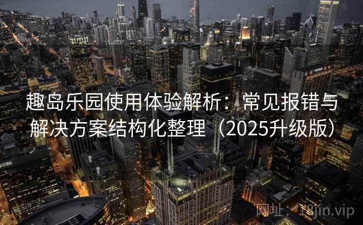 趣岛乐园使用体验解析:常见报错与解决方案结构化整理(2025升级版) 趣岛乐园使用体验解析:常见报错与解决方案结构化整理(2025升级版)