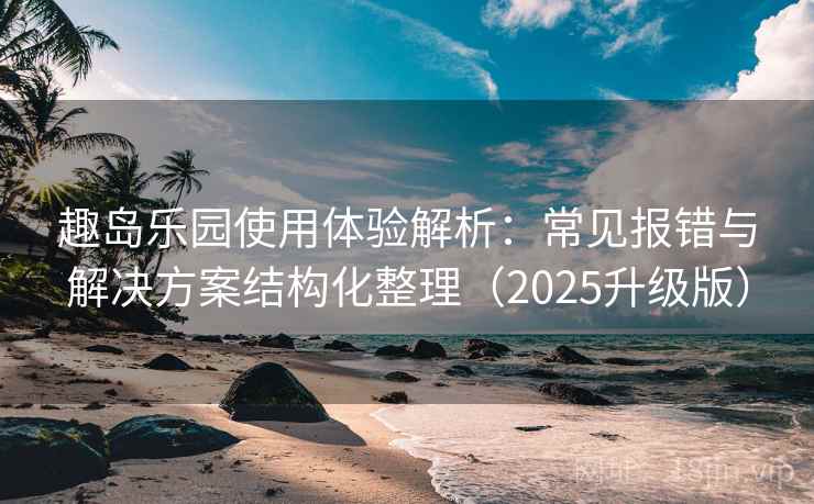 趣岛乐园使用体验解析:常见报错与解决方案结构化整理(2025升级版) 趣岛乐园使用体验解析:常见报错与解决方案结构化整理(2025升级版)