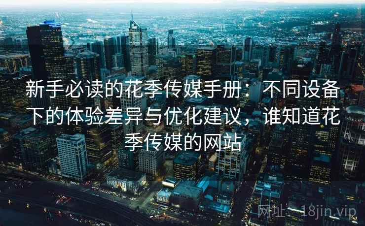 新手必读的花季传媒手册:不同设备下的体验差异与优化建议,谁知道花季传媒的网站 新手必读的花季传媒手册:不同设备下的体验差异与优化建议,谁知道花季传媒的网站