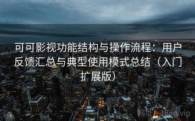 可可影视功能结构与操作流程：用户反馈汇总与典型使用模式总结（入门扩展版）