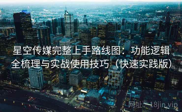 星空传媒完整上手路线图：功能逻辑全梳理与实战使用技巧（快速实践版）