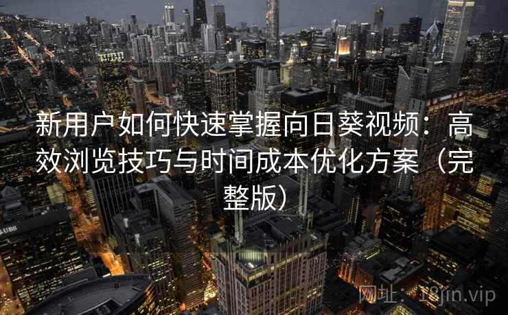 新用户如何快速掌握向日葵视频：高效浏览技巧与时间成本优化方案（完整版）