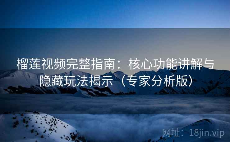 榴莲视频完整指南：核心功能讲解与隐藏玩法揭示（专家分析版）