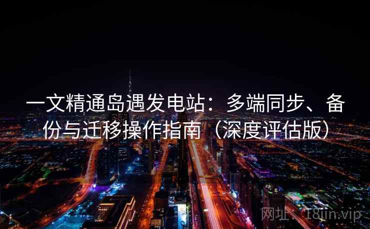 一文精通岛遇发电站：多端同步、备份与迁移操作指南（深度评估版）
