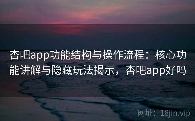 杏吧app功能结构与操作流程：核心功能讲解与隐藏玩法揭示，杏吧app好吗