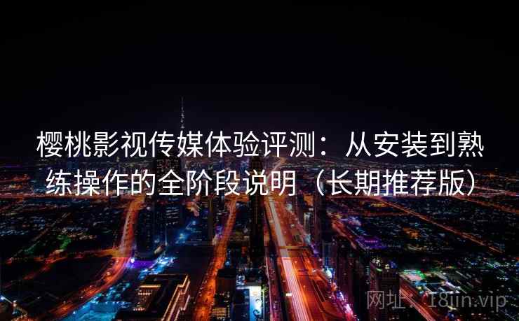 樱桃影视传媒体验评测：从安装到熟练操作的全阶段说明（长期推荐版）