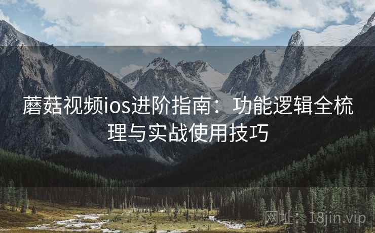 蘑菇视频ios进阶指南:功能逻辑全梳理与实战使用技巧 蘑菇视频ios进阶指南:功能逻辑全梳理与实战使用技巧