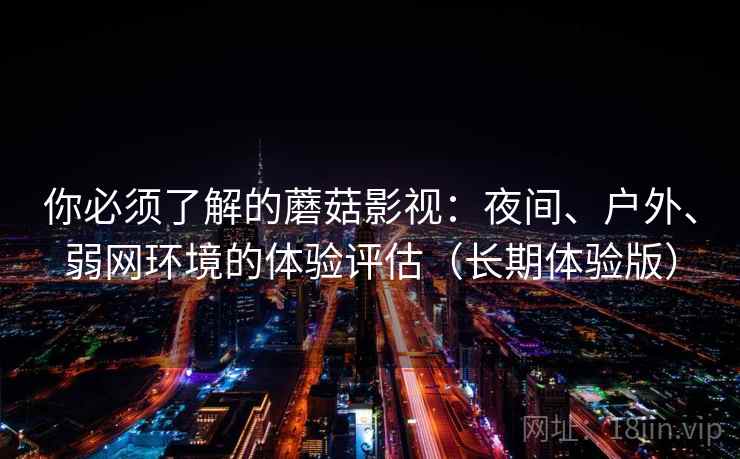 你必须了解的蘑菇影视：夜间、户外、弱网环境的体验评估（长期体验版）
