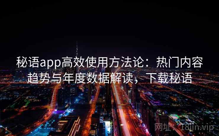 秘语app高效使用方法论：热门内容趋势与年度数据解读，下载秘语