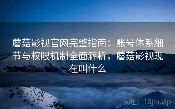 蘑菇影视官网完整指南：账号体系细节与权限机制全面解析，蘑菇影视现在叫什么