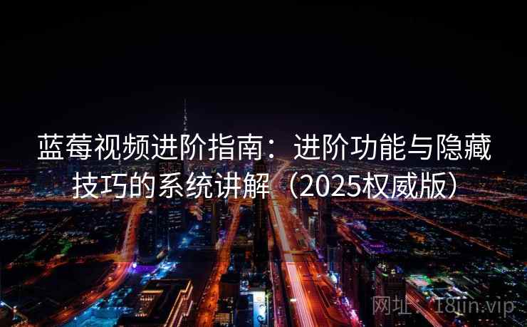 蓝莓视频进阶指南：进阶功能与隐藏技巧的系统讲解（2025权威版）