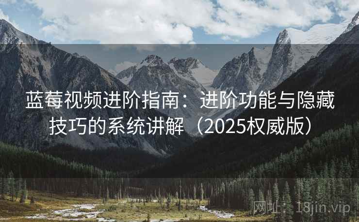 蓝莓视频进阶指南：进阶功能与隐藏技巧的系统讲解（2025权威版）