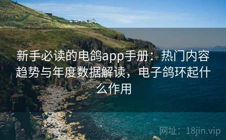 新手必读的电鸽app手册：热门内容趋势与年度数据解读，电子鸽环起什么作用