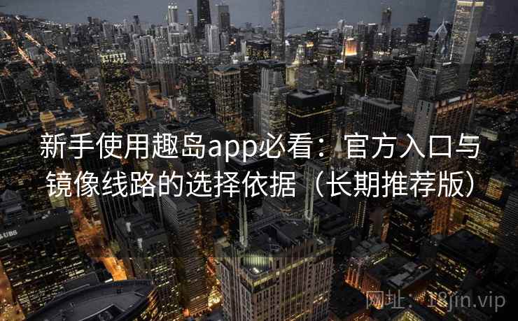 新手使用趣岛app必看：官方入口与镜像线路的选择依据（长期推荐版）
