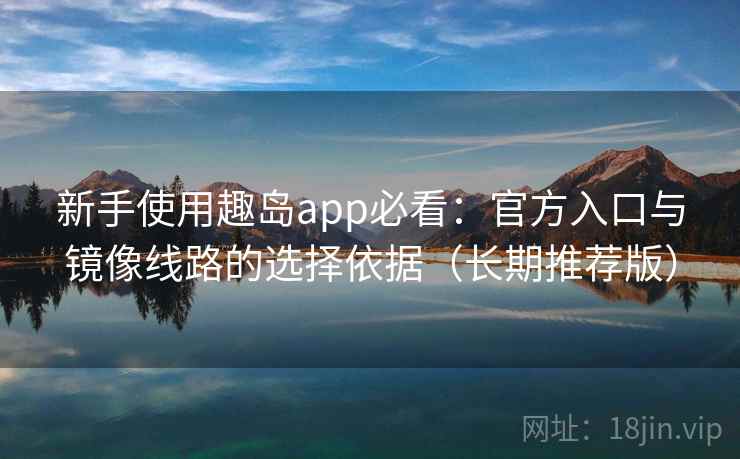新手使用趣岛app必看：官方入口与镜像线路的选择依据（长期推荐版）