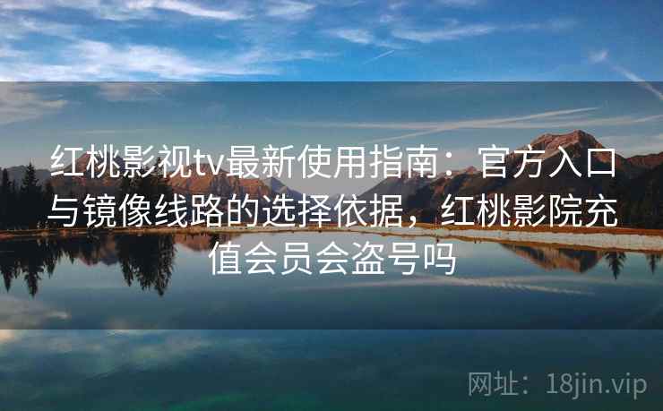 红桃影视tv最新使用指南：官方入口与镜像线路的选择依据，红桃影院充值会员会盗号吗