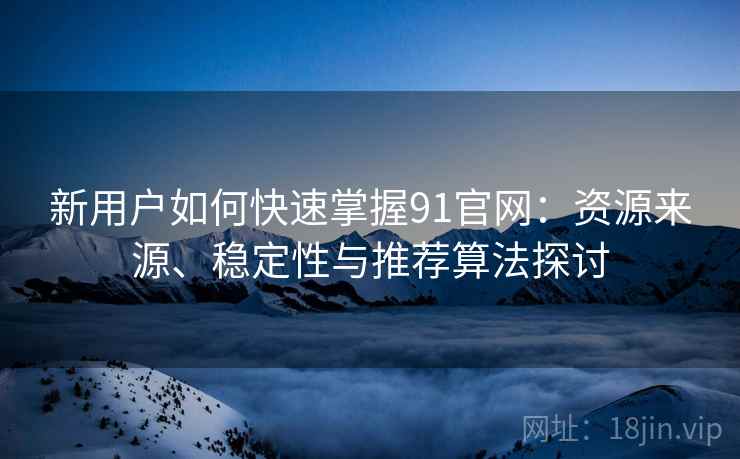 新用户如何快速掌握91官网：资源来源、稳定性与推荐算法探讨