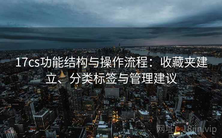 17cs功能结构与操作流程：收藏夹建立、分类标签与管理建议