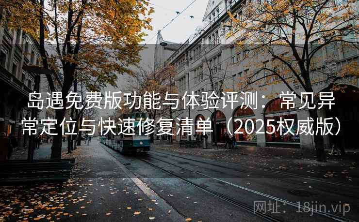 岛遇免费版功能与体验评测：常见异常定位与快速修复清单（2025权威版）