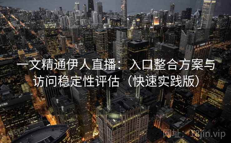 一文精通伊人直播：入口整合方案与访问稳定性评估（快速实践版）