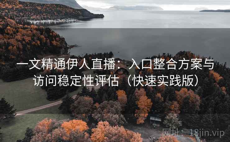 一文精通伊人直播：入口整合方案与访问稳定性评估（快速实践版）