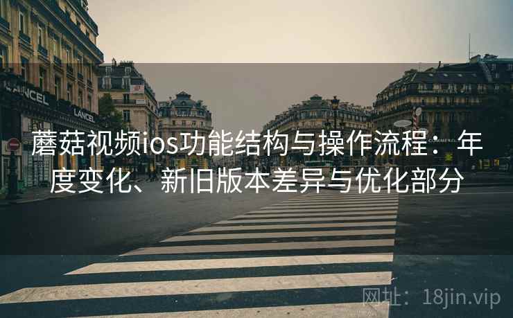 蘑菇视频ios功能结构与操作流程：年度变化、新旧版本差异与优化部分