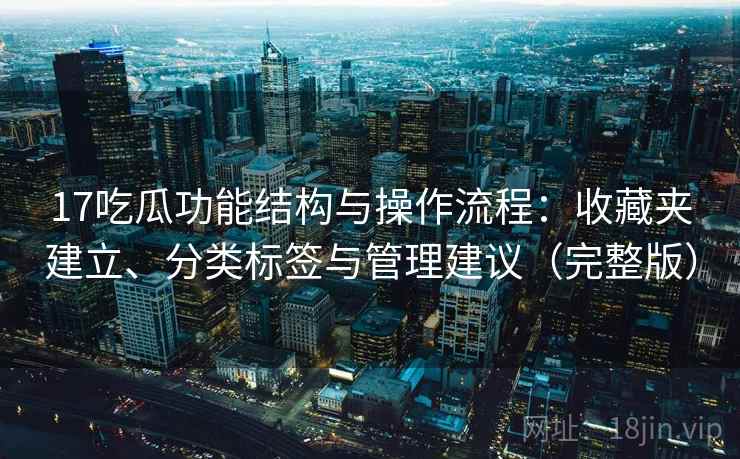 17吃瓜功能结构与操作流程：收藏夹建立、分类标签与管理建议（完整版）