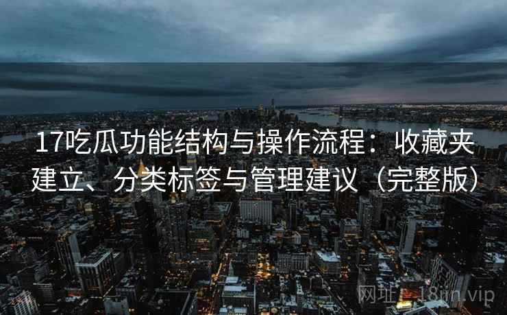 17吃瓜功能结构与操作流程：收藏夹建立、分类标签与管理建议（完整版）