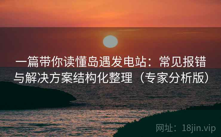 一篇带你读懂岛遇发电站：常见报错与解决方案结构化整理（专家分析版）