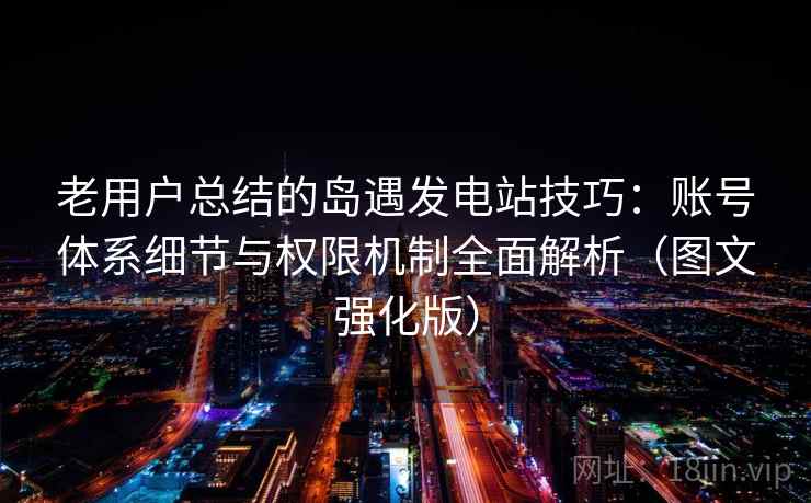老用户总结的岛遇发电站技巧：账号体系细节与权限机制全面解析（图文强化版）