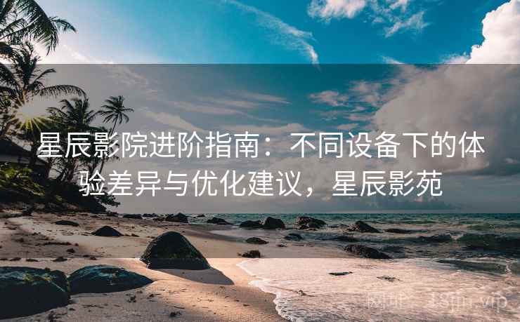 星辰影院进阶指南：不同设备下的体验差异与优化建议，星辰影苑