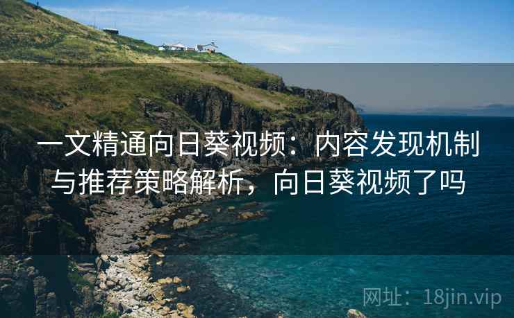 一文精通向日葵视频：内容发现机制与推荐策略解析，向日葵视频了吗