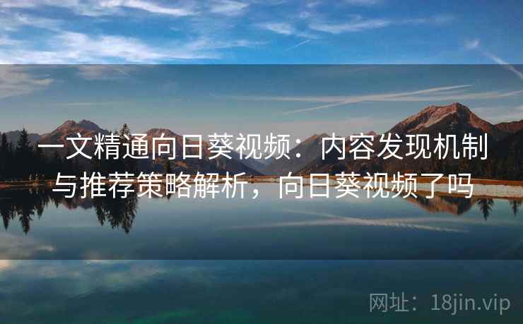 一文精通向日葵视频：内容发现机制与推荐策略解析，向日葵视频了吗