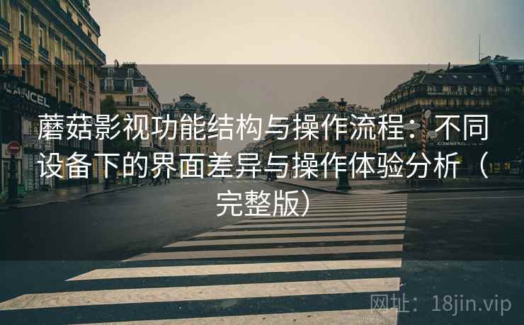 蘑菇影视功能结构与操作流程：不同设备下的界面差异与操作体验分析（完整版）