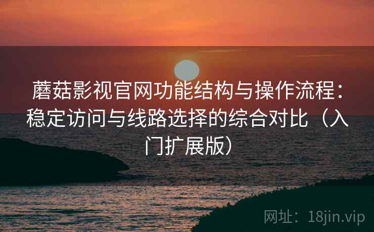 蘑菇影视官网功能结构与操作流程:稳定访问与线路选择的综合对比(入门扩展版) 蘑菇影视官网功能结构与操作流程:稳定访问与线路选择的综合对比(入门扩展版)