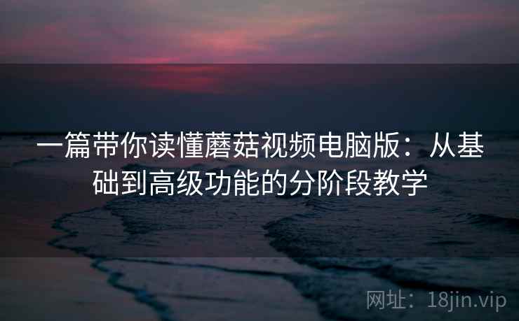 一篇带你读懂蘑菇视频电脑版:从基础到高级功能的分阶段教学 一篇带你读懂蘑菇视频电脑版:从基础到高级功能的分阶段教学