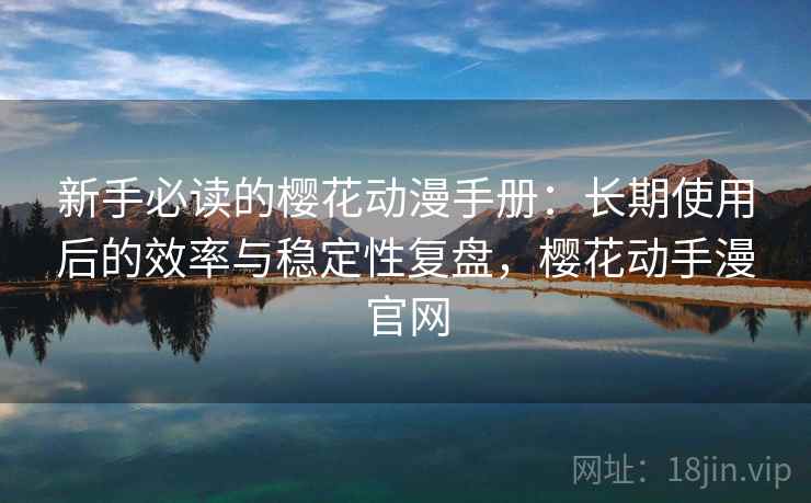 新手必读的樱花动漫手册:长期使用后的效率与稳定性复盘,樱花动手漫官网 新手必读的樱花动漫手册:长期使用后的效率与稳定性复盘,樱花动手漫官网