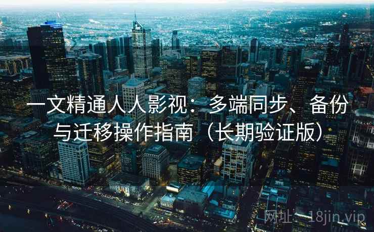 一文精通人人影视：多端同步、备份与迁移操作指南（长期验证版）