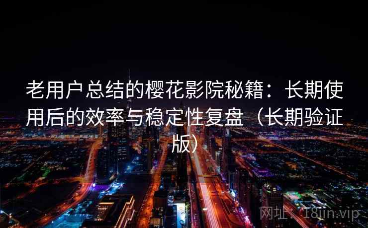 老用户总结的樱花影院秘籍：长期使用后的效率与稳定性复盘（长期验证版）