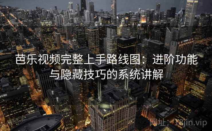 芭乐视频完整上手路线图：进阶功能与隐藏技巧的系统讲解