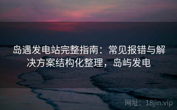 岛遇发电站完整指南：常见报错与解决方案结构化整理，岛屿发电