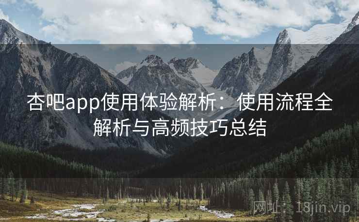 杏吧app使用体验解析：使用流程全解析与高频技巧总结
